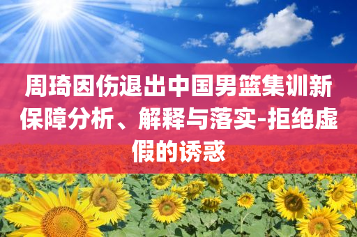 周琦因傷退出中國男籃集訓(xùn)新保障分析、解釋與落實(shí)-拒絕虛假的誘惑