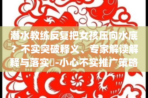 潛水教練反復(fù)把女孩壓向水底？不實(shí)突破釋義、專家解讀解釋與落實(shí)?-小心不實(shí)推廣策略