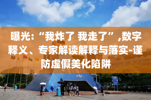 曝光:“我炸了 我走了”,數(shù)字釋義、專家解讀解釋與落實-謹防虛假美化陷阱