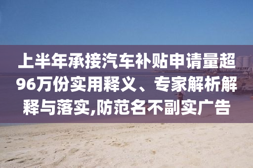 上半年承接汽車補(bǔ)貼申請量超96萬份實(shí)用釋義、專家解析解釋與落實(shí),防范名不副實(shí)廣告
