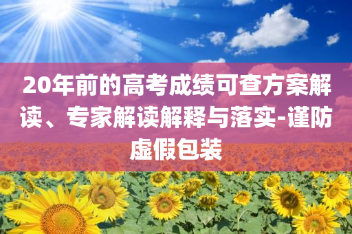20年前的高考成績可查方案解讀、專家解讀解釋與落實-謹防虛假包裝