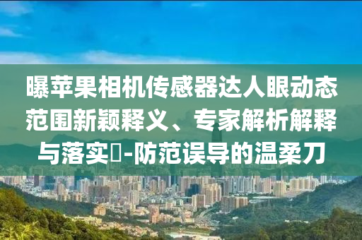 曝蘋果相機傳感器達人眼動態(tài)范圍新穎釋義、專家解析解釋與落實?-防范誤導的溫柔刀