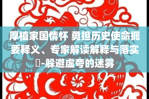 厚植家國情懷 勇?lián)鷼v史使命扼要釋義、專家解讀解釋與落實?-躲避虛夸的迷霧
