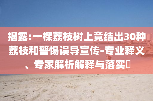 揭露:一棵荔枝樹上竟結出30種荔枝和警惕誤導宣傳-專業(yè)釋義、專家解析解釋與落實?
