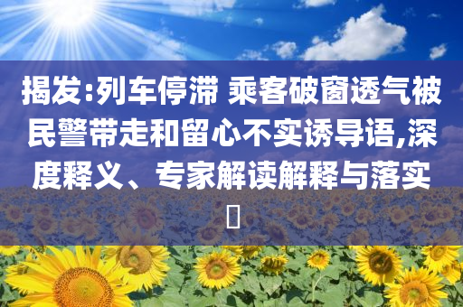 揭發(fā):列車停滯 乘客破窗透氣被民警帶走和留心不實誘導語,深度釋義、專家解讀解釋與落實?