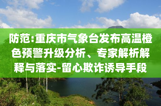 防范:重慶市氣象臺發(fā)布高溫橙色預(yù)警升級分析、專家解析解釋與落實-留心欺詐誘導(dǎo)手段