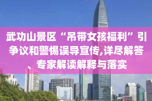 武功山景區(qū)“吊帶女孩福利”引爭(zhēng)議和警惕誤導(dǎo)宣傳,詳盡解答、專家解讀解釋與落實(shí)