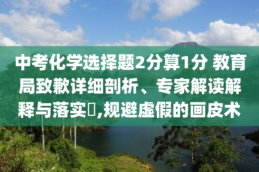 中考化學(xué)選擇題2分算1分 教育局致歉詳細(xì)剖析、專家解讀解釋與落實(shí)?,規(guī)避虛假的畫(huà)皮術(shù)