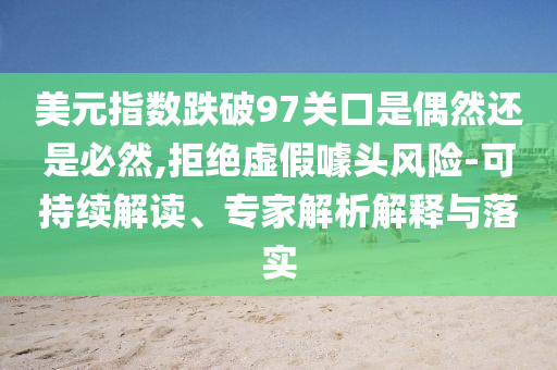 美元指數(shù)跌破97關(guān)口是偶然還是必然,拒絕虛假噱頭風(fēng)險(xiǎn)-可持續(xù)解讀、專家解析解釋與落實(shí)