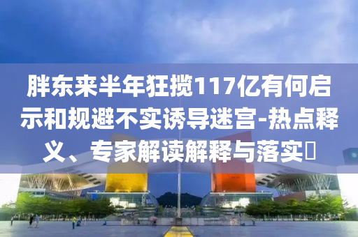 胖東來(lái)半年狂攬117億有何啟示和規(guī)避不實(shí)誘導(dǎo)迷宮-熱點(diǎn)釋義、專家解讀解釋與落實(shí)?