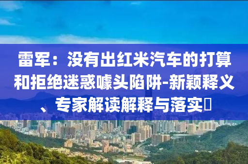 雷軍：沒(méi)有出紅米汽車的打算和拒絕迷惑噱頭陷阱-新穎釋義、專家解讀解釋與落實(shí)?