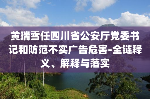 黃瑞雪任四川省公安廳黨委書(shū)記和防范不實(shí)廣告危害-全鏈釋義、解釋與落實(shí)
