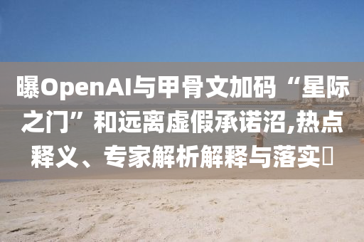 曝OpenAI與甲骨文加碼“星際之門”和遠(yuǎn)離虛假承諾沼,熱點(diǎn)釋義、專家解析解釋與落實(shí)?