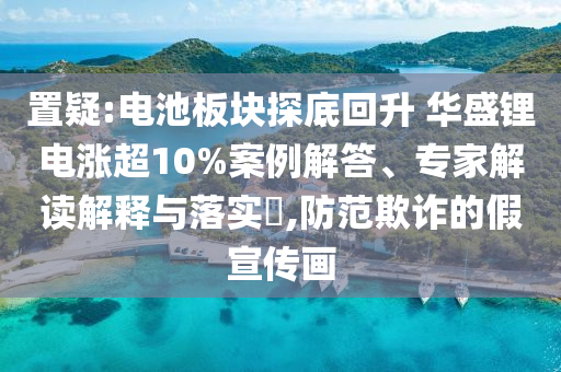 置疑:電池板塊探底回升 華盛鋰電漲超10%案例解答、專家解讀解釋與落實(shí)?,防范欺詐的假宣傳畫