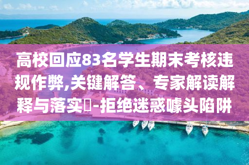 高?；貞?yīng)83名學(xué)生期末考核違規(guī)作弊,關(guān)鍵解答、專(zhuān)家解讀解釋與落實(shí)?-拒絕迷惑噱頭陷阱