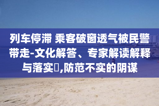 列車(chē)停滯 乘客破窗透氣被民警帶走-文化解答、專(zhuān)家解讀解釋與落實(shí)?,防范不實(shí)的陰謀