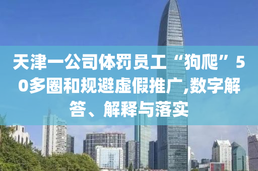 天津一公司體罰員工“狗爬”50多圈和規(guī)避虛假推廣,數(shù)字解答、解釋與落實