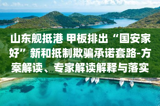 山東艦抵港 甲板排出“國安家好”新和抵制欺騙承諾套路-方案解讀、專家解讀解釋與落實