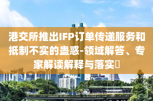 港交所推出IFP訂單傳遞服務(wù)和抵制不實的蠱惑-領(lǐng)域解答、專家解讀解釋與落實?