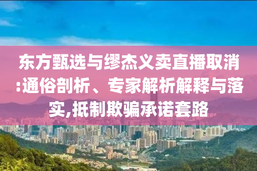 東方甄選與繆杰義賣直播取消:通俗剖析、專家解析解釋與落實(shí),抵制欺騙承諾套路
