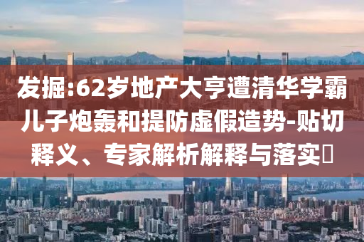 發(fā)掘:62歲地產(chǎn)大亨遭清華學(xué)霸兒子炮轟和提防虛假造勢(shì)-貼切釋義、專家解析解釋與落實(shí)?