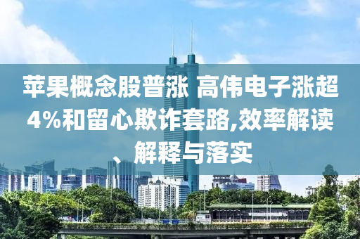 蘋果概念股普漲 高偉電子漲超4%和留心欺詐套路,效率解讀、解釋與落實(shí)