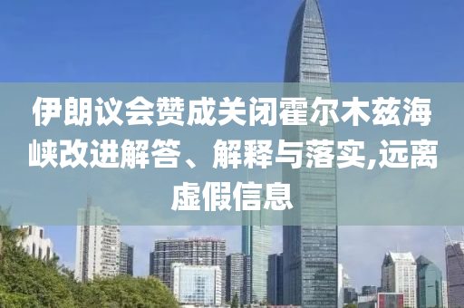 伊朗議會贊成關(guān)閉霍爾木茲海峽改進解答、解釋與落實,遠離虛假信息