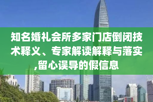 知名婚禮會(huì)所多家門(mén)店倒閉技術(shù)釋義、專(zhuān)家解讀解釋與落實(shí),留心誤導(dǎo)的假信息
