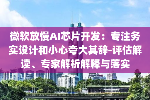 微軟放慢AI芯片開(kāi)發(fā)：專注務(wù)實(shí)設(shè)計(jì)和小心夸大其辭-評(píng)估解讀、專家解析解釋與落實(shí)