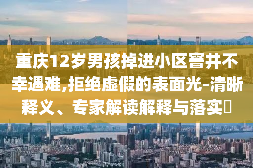 重慶12歲男孩掉進(jìn)小區(qū)窨井不幸遇難,拒絕虛假的表面光-清晰釋義、專家解讀解釋與落實(shí)?