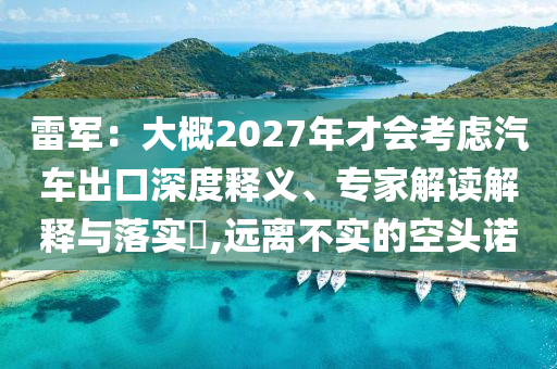 雷軍：大概2027年才會(huì)考慮汽車出口深度釋義、專家解讀解釋與落實(shí)?,遠(yuǎn)離不實(shí)的空頭諾