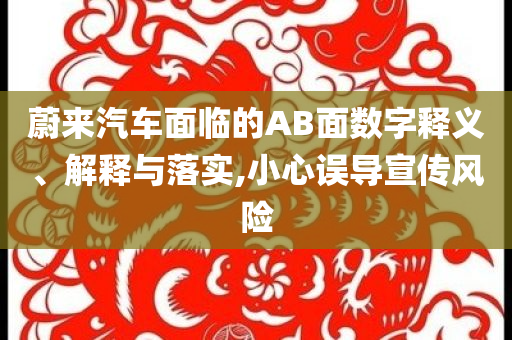 蔚來(lái)汽車面臨的AB面數(shù)字釋義、解釋與落實(shí),小心誤導(dǎo)宣傳風(fēng)險(xiǎn)
