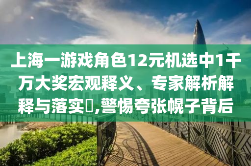 上海一游戲角色12元機(jī)選中1千萬(wàn)大獎(jiǎng)宏觀釋義、專家解析解釋與落實(shí)?,警惕夸張幌子背后