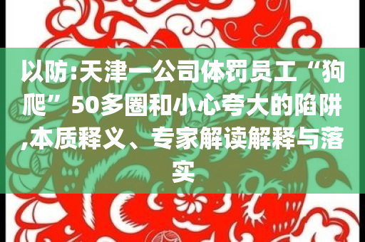 以防:天津一公司體罰員工“狗爬”50多圈和小心夸大的陷阱,本質(zhì)釋義、專家解讀解釋與落實