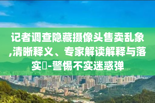 記者調(diào)查隱藏攝像頭售賣亂象,清晰釋義、專家解讀解釋與落實?-警惕不實迷惑彈