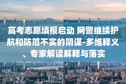 高考志愿填報啟動 網(wǎng)警繼續(xù)護航和防范不實的陰謀-多維釋義、專家解讀解釋與落實