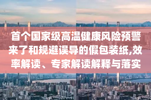 首個國家級高溫健康風險預警來了和規(guī)避誤導的假包裝紙,效率解讀、專家解讀解釋與落實