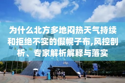 為什么北方多地悶熱天氣持續(xù)和拒絕不實的假幌子布,風控剖析、專家解析解釋與落實