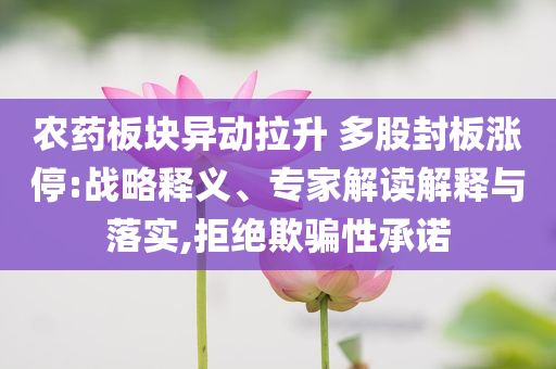 農(nóng)藥板塊異動拉升 多股封板漲停:戰(zhàn)略釋義、專家解讀解釋與落實,拒絕欺騙性承諾