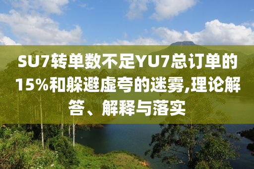 SU7轉(zhuǎn)單數(shù)不足YU7總訂單的15%和躲避虛夸的迷霧,理論解答、解釋與落實