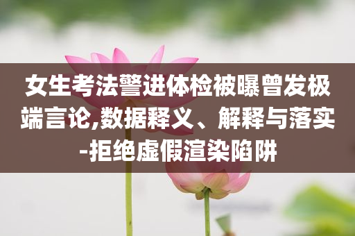 女生考法警進(jìn)體檢被曝曾發(fā)極端言論,數(shù)據(jù)釋義、解釋與落實(shí)-拒絕虛假渲染陷阱