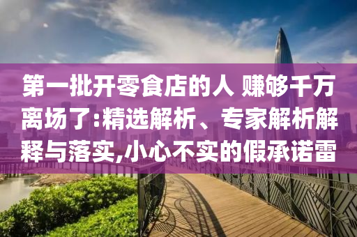 第一批開(kāi)零食店的人 賺夠千萬(wàn)離場(chǎng)了:精選解析、專家解析解釋與落實(shí),小心不實(shí)的假承諾雷