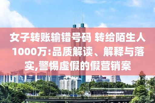 女子轉(zhuǎn)賬輸錯(cuò)號(hào)碼 轉(zhuǎn)給陌生人1000萬(wàn):品質(zhì)解讀、解釋與落實(shí),警惕虛假的假營(yíng)銷案