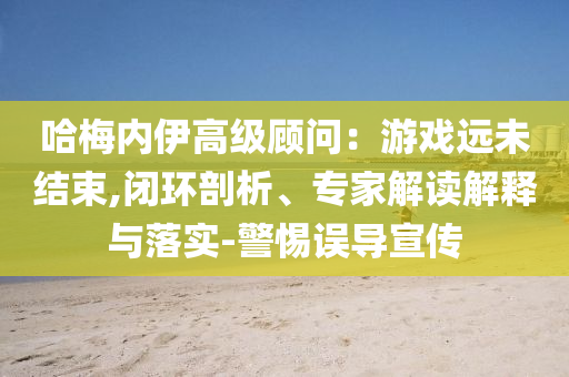 哈梅內(nèi)伊高級(jí)顧問(wèn)：游戲遠(yuǎn)未結(jié)束,閉環(huán)剖析、專家解讀解釋與落實(shí)-警惕誤導(dǎo)宣傳