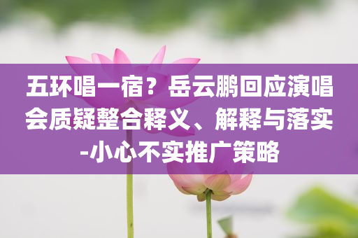 五環(huán)唱一宿？岳云鵬回應(yīng)演唱會(huì)質(zhì)疑整合釋義、解釋與落實(shí)-小心不實(shí)推廣策略