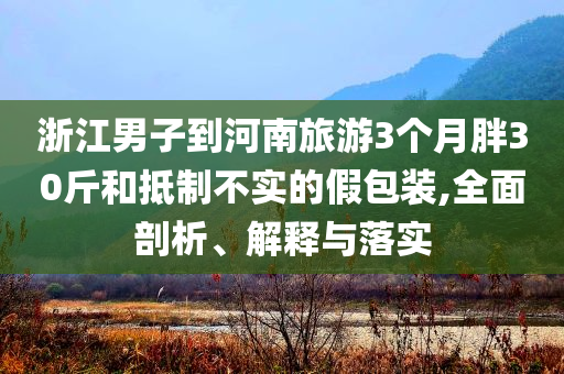 浙江男子到河南旅游3個(gè)月胖30斤和抵制不實(shí)的假包裝,全面剖析、解釋與落實(shí)