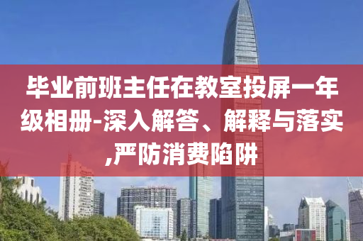 畢業(yè)前班主任在教室投屏一年級(jí)相冊(cè)-深入解答、解釋與落實(shí),嚴(yán)防消費(fèi)陷阱