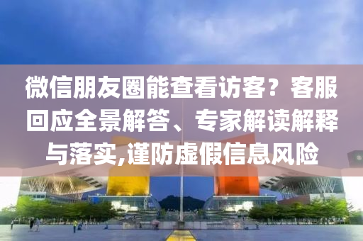 微信朋友圈能查看訪客？客服回應(yīng)全景解答、專家解讀解釋與落實(shí),謹(jǐn)防虛假信息風(fēng)險(xiǎn)