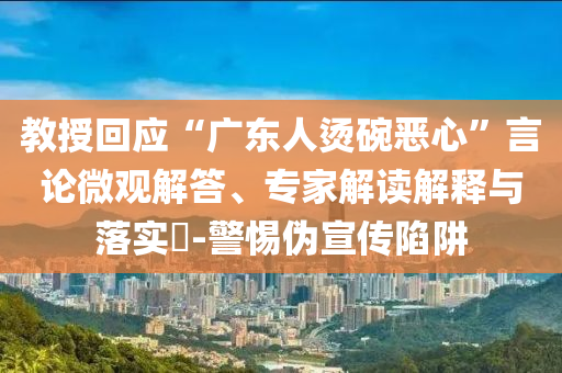 教授回應(yīng)“廣東人燙碗惡心”言論微觀解答、專家解讀解釋與落實(shí)?-警惕偽宣傳陷阱