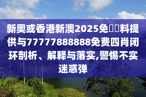 新奧或香港新澳2025免費資料提供與77777888888免費四肖閉環(huán)剖析、解釋與落實,警惕不實迷惑彈